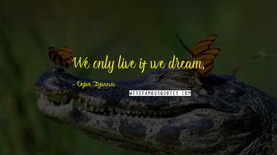 Dejan Stojanovic Quotes: We only live if we dream.