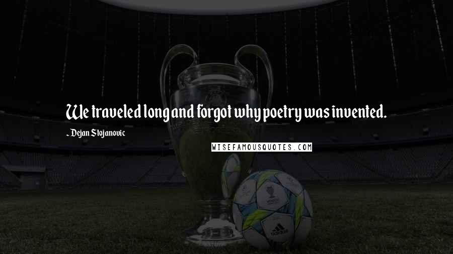 Dejan Stojanovic Quotes: We traveled long and forgot why poetry was invented.
