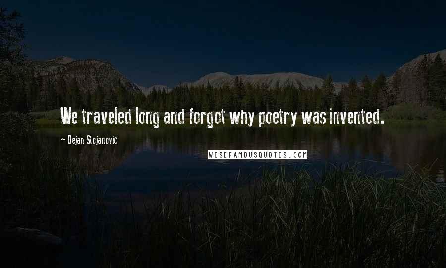 Dejan Stojanovic Quotes: We traveled long and forgot why poetry was invented.
