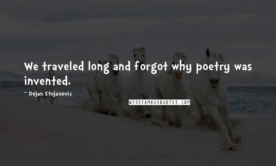 Dejan Stojanovic Quotes: We traveled long and forgot why poetry was invented.