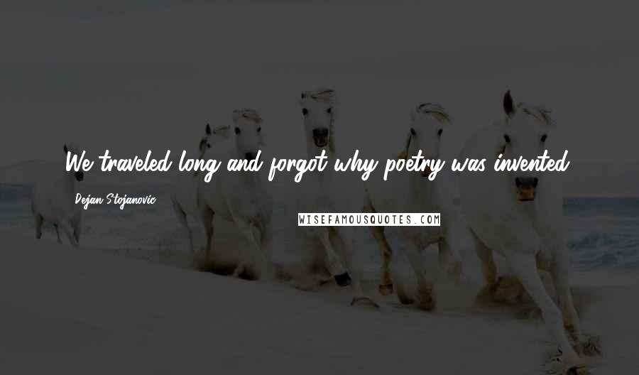 Dejan Stojanovic Quotes: We traveled long and forgot why poetry was invented.