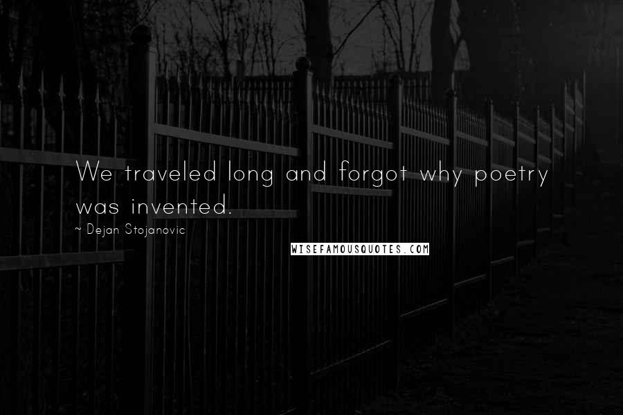 Dejan Stojanovic Quotes: We traveled long and forgot why poetry was invented.