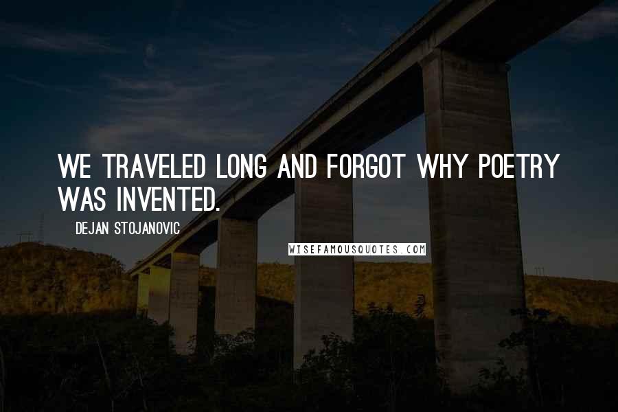 Dejan Stojanovic Quotes: We traveled long and forgot why poetry was invented.