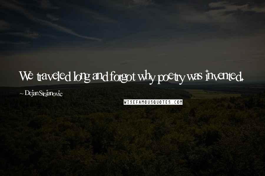 Dejan Stojanovic Quotes: We traveled long and forgot why poetry was invented.