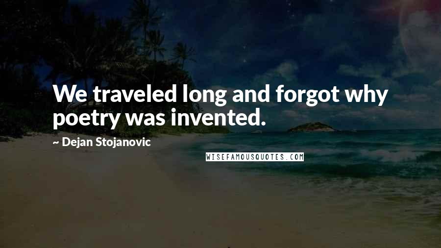 Dejan Stojanovic Quotes: We traveled long and forgot why poetry was invented.