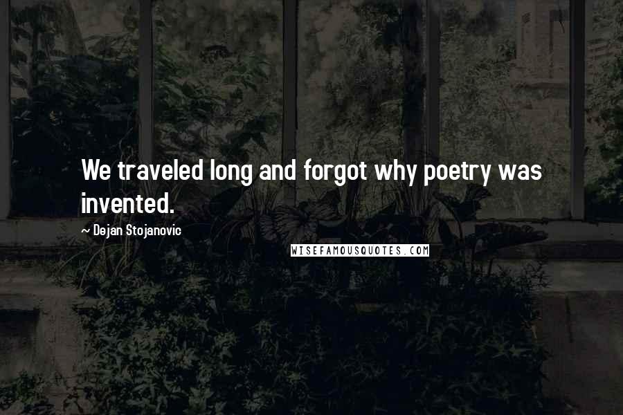 Dejan Stojanovic Quotes: We traveled long and forgot why poetry was invented.