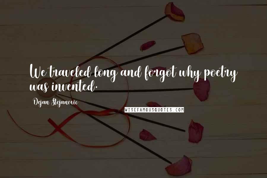 Dejan Stojanovic Quotes: We traveled long and forgot why poetry was invented.
