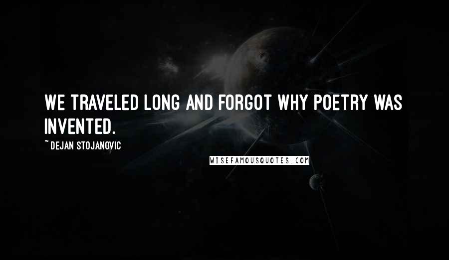 Dejan Stojanovic Quotes: We traveled long and forgot why poetry was invented.