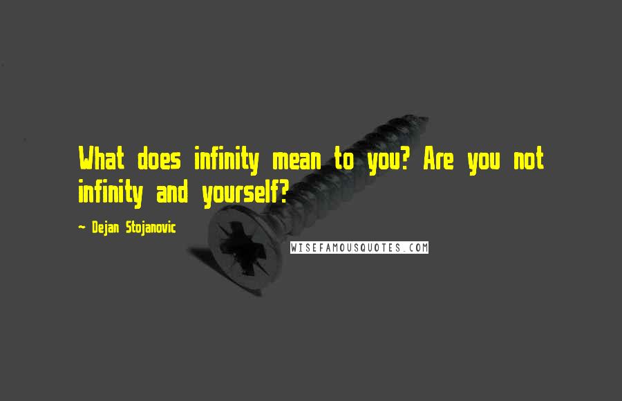 Dejan Stojanovic Quotes: What does infinity mean to you? Are you not infinity and yourself?