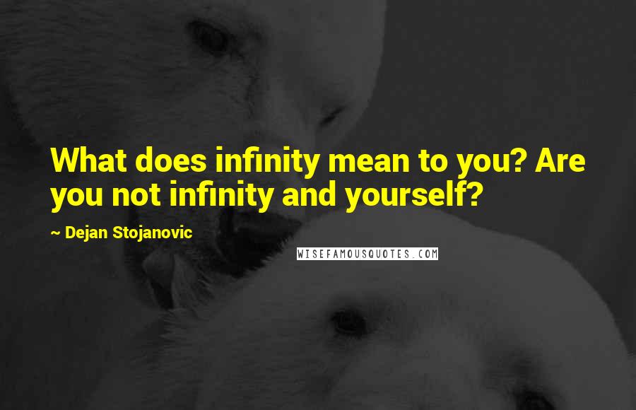 Dejan Stojanovic Quotes: What does infinity mean to you? Are you not infinity and yourself?