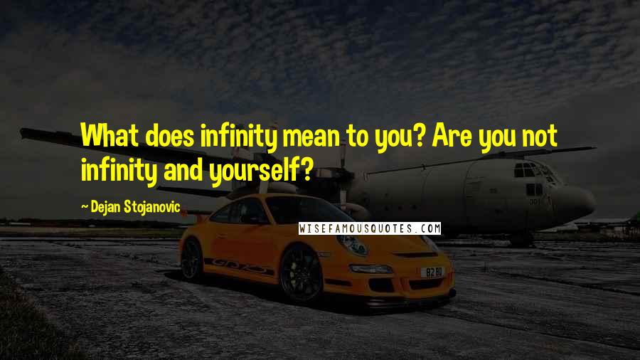 Dejan Stojanovic Quotes: What does infinity mean to you? Are you not infinity and yourself?