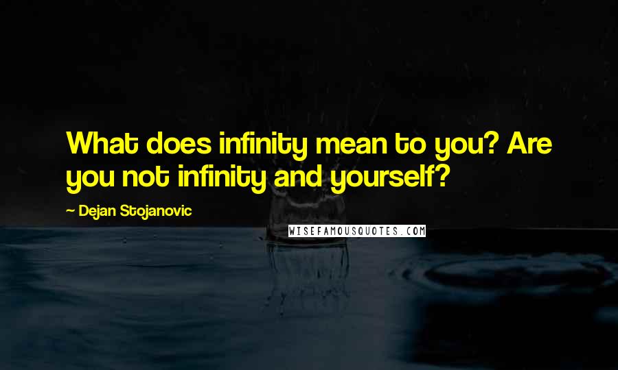 Dejan Stojanovic Quotes: What does infinity mean to you? Are you not infinity and yourself?