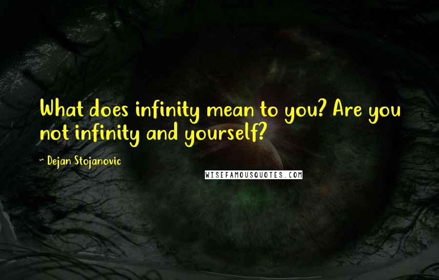 Dejan Stojanovic Quotes: What does infinity mean to you? Are you not infinity and yourself?