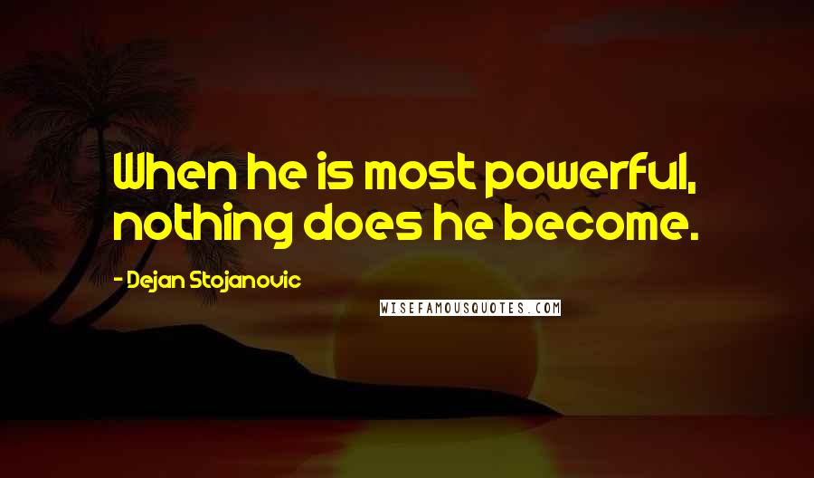 Dejan Stojanovic Quotes: When he is most powerful, nothing does he become.