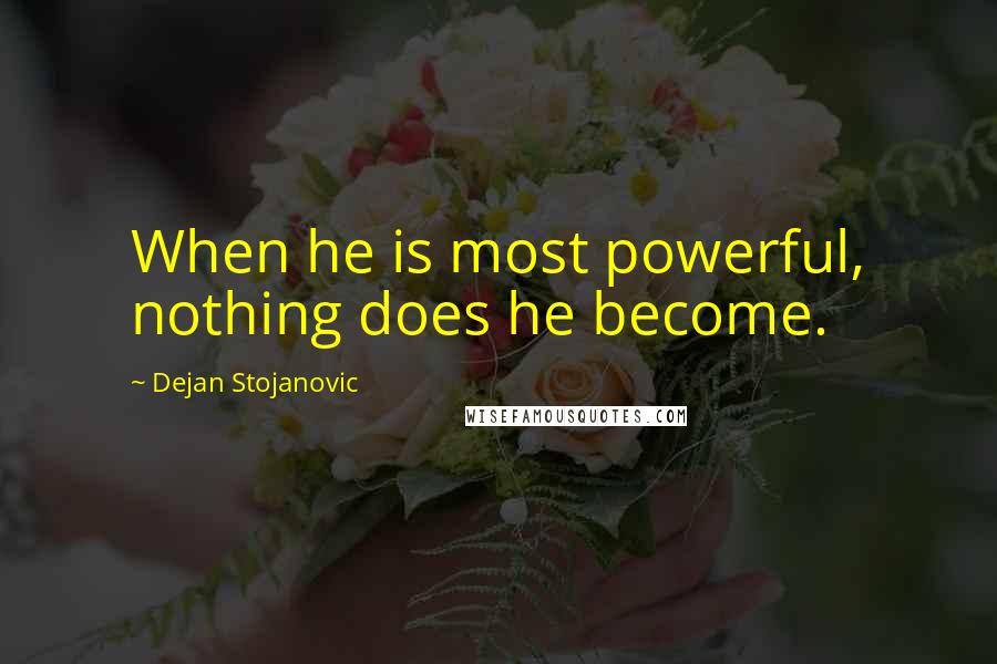 Dejan Stojanovic Quotes: When he is most powerful, nothing does he become.