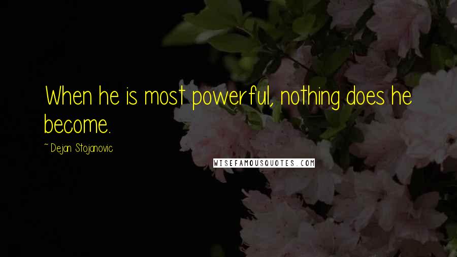 Dejan Stojanovic Quotes: When he is most powerful, nothing does he become.