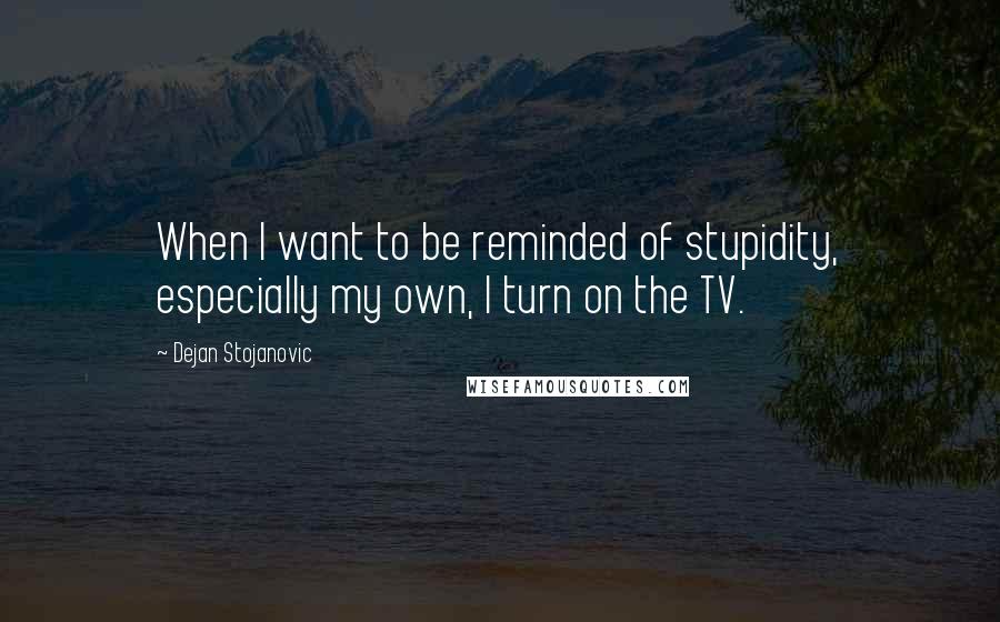 Dejan Stojanovic Quotes: When I want to be reminded of stupidity, especially my own, I turn on the TV.