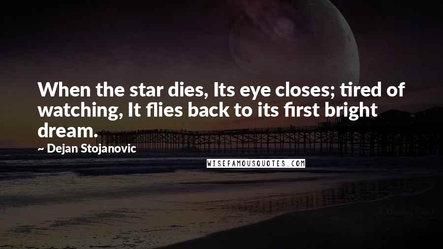 Dejan Stojanovic Quotes: When the star dies, Its eye closes; tired of watching, It flies back to its first bright dream.