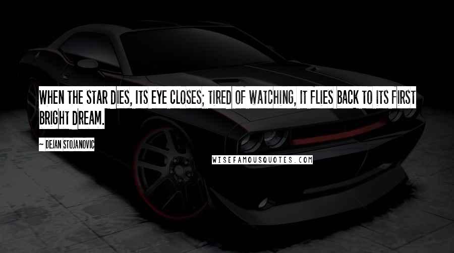 Dejan Stojanovic Quotes: When the star dies, Its eye closes; tired of watching, It flies back to its first bright dream.