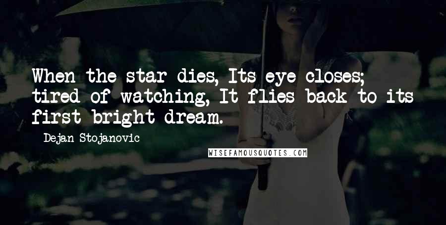 Dejan Stojanovic Quotes: When the star dies, Its eye closes; tired of watching, It flies back to its first bright dream.