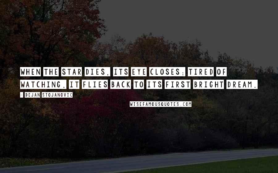 Dejan Stojanovic Quotes: When the star dies, Its eye closes; tired of watching, It flies back to its first bright dream.