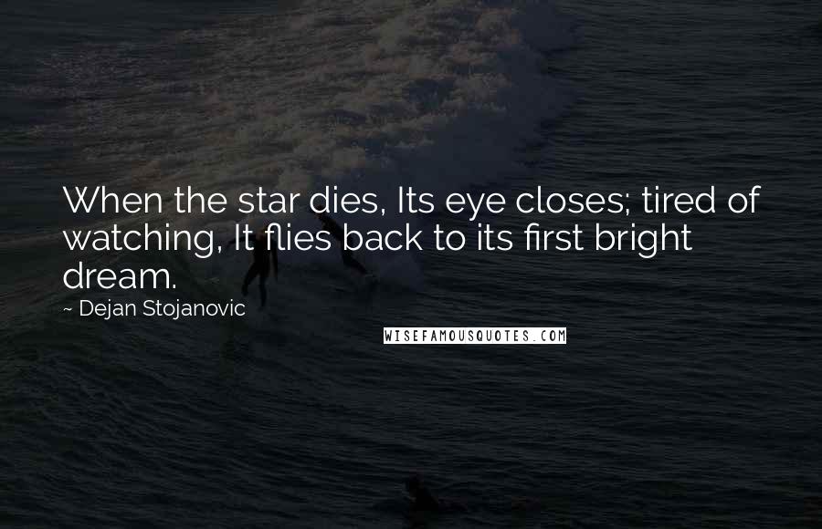 Dejan Stojanovic Quotes: When the star dies, Its eye closes; tired of watching, It flies back to its first bright dream.