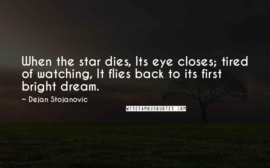 Dejan Stojanovic Quotes: When the star dies, Its eye closes; tired of watching, It flies back to its first bright dream.