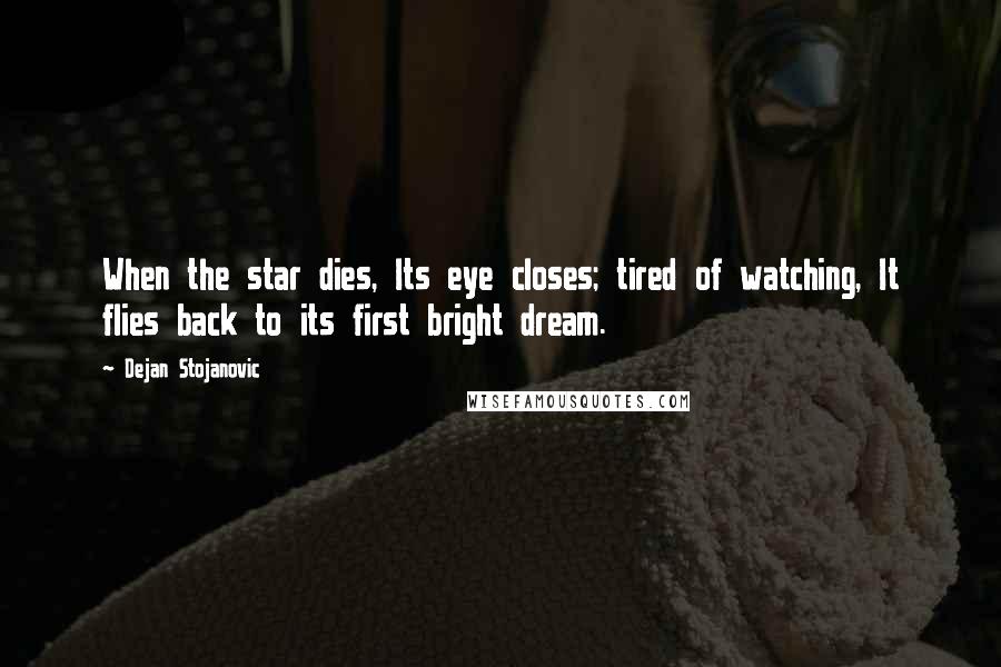 Dejan Stojanovic Quotes: When the star dies, Its eye closes; tired of watching, It flies back to its first bright dream.