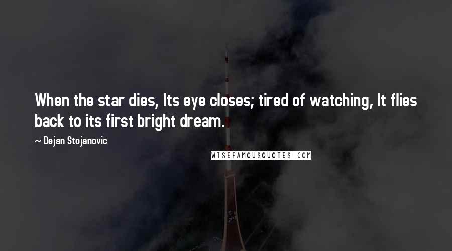 Dejan Stojanovic Quotes: When the star dies, Its eye closes; tired of watching, It flies back to its first bright dream.