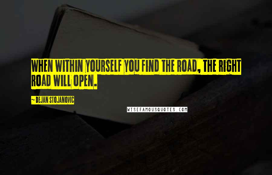 Dejan Stojanovic Quotes: When within yourself you find the road, the right road will open.