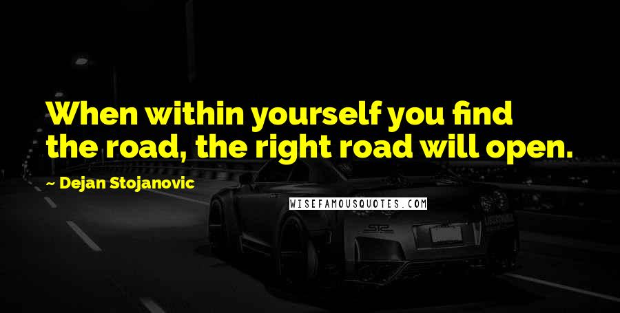 Dejan Stojanovic Quotes: When within yourself you find the road, the right road will open.