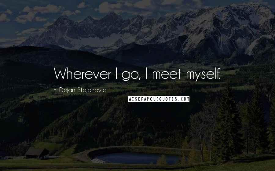 Dejan Stojanovic Quotes: Wherever I go, I meet myself.