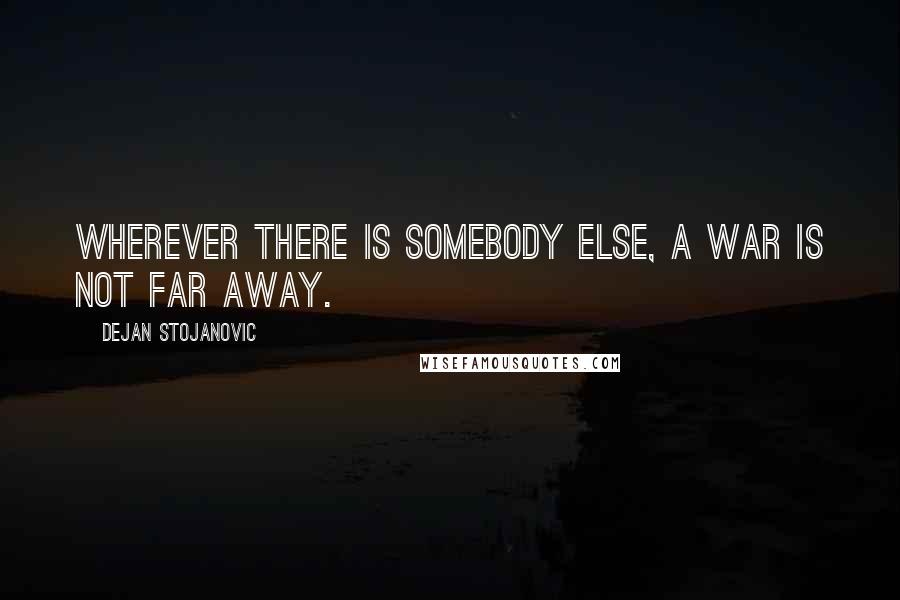 Dejan Stojanovic Quotes: Wherever there is somebody else, a war is not far away.