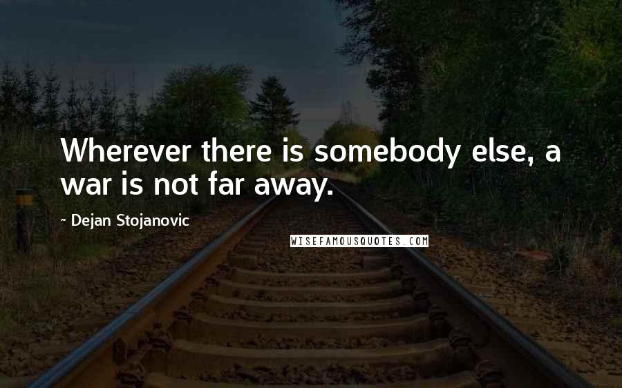 Dejan Stojanovic Quotes: Wherever there is somebody else, a war is not far away.