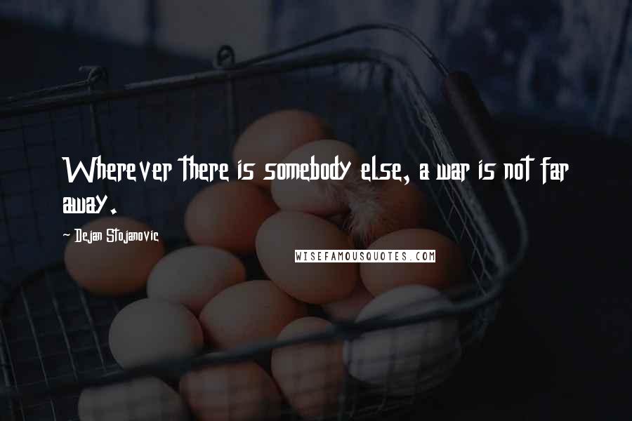 Dejan Stojanovic Quotes: Wherever there is somebody else, a war is not far away.