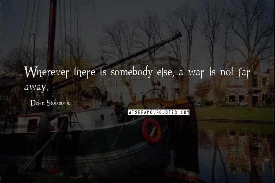 Dejan Stojanovic Quotes: Wherever there is somebody else, a war is not far away.