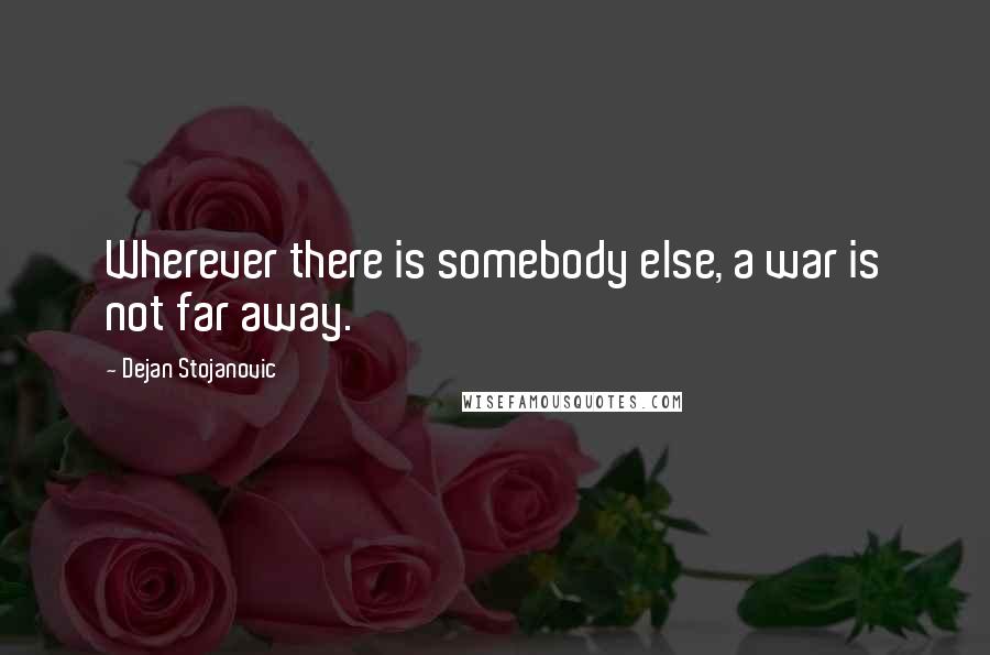 Dejan Stojanovic Quotes: Wherever there is somebody else, a war is not far away.