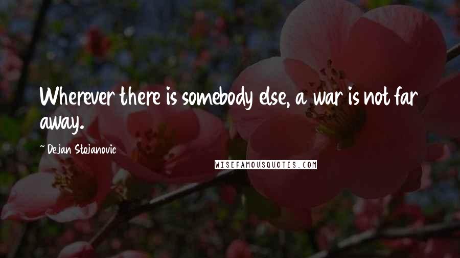 Dejan Stojanovic Quotes: Wherever there is somebody else, a war is not far away.