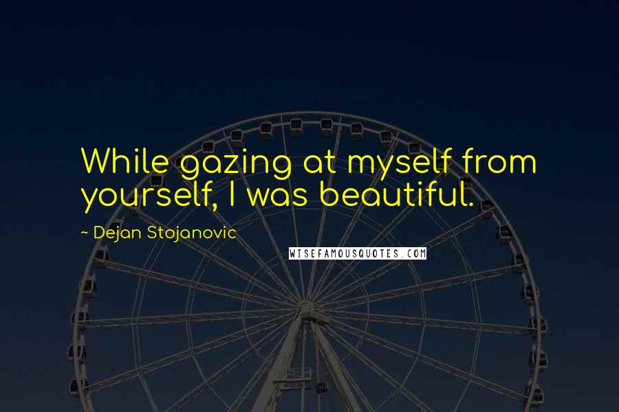 Dejan Stojanovic Quotes: While gazing at myself from yourself, I was beautiful.
