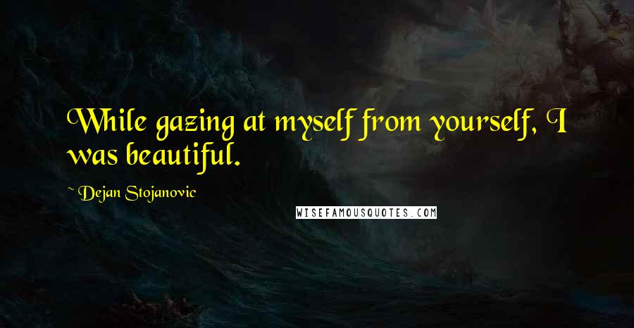 Dejan Stojanovic Quotes: While gazing at myself from yourself, I was beautiful.