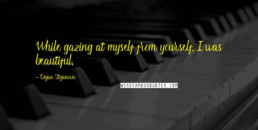 Dejan Stojanovic Quotes: While gazing at myself from yourself, I was beautiful.
