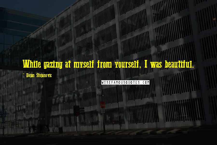 Dejan Stojanovic Quotes: While gazing at myself from yourself, I was beautiful.