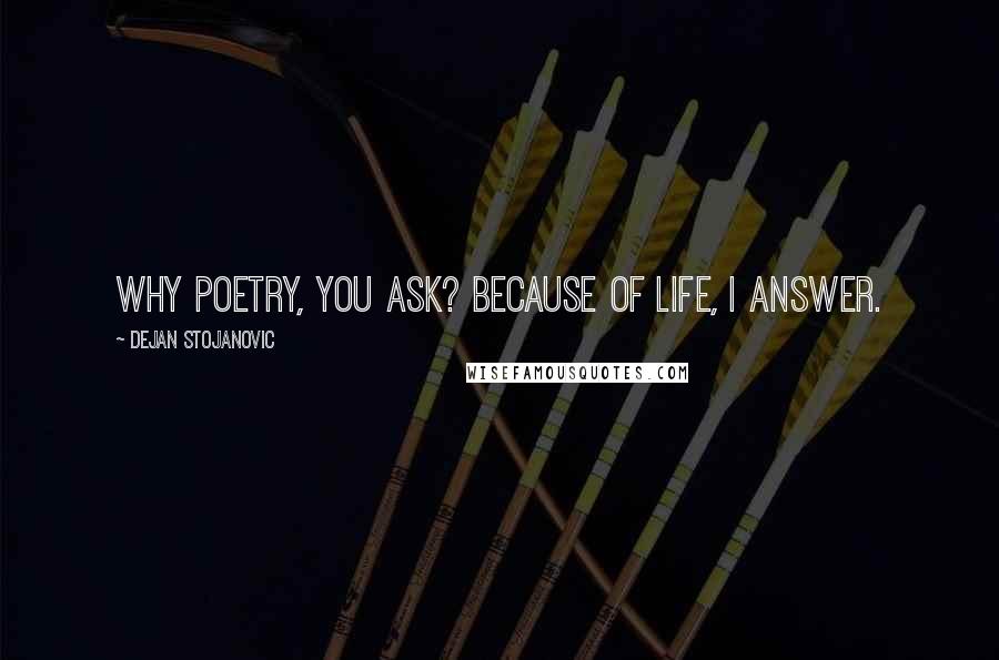 Dejan Stojanovic Quotes: Why poetry, you ask? Because of life, I answer.