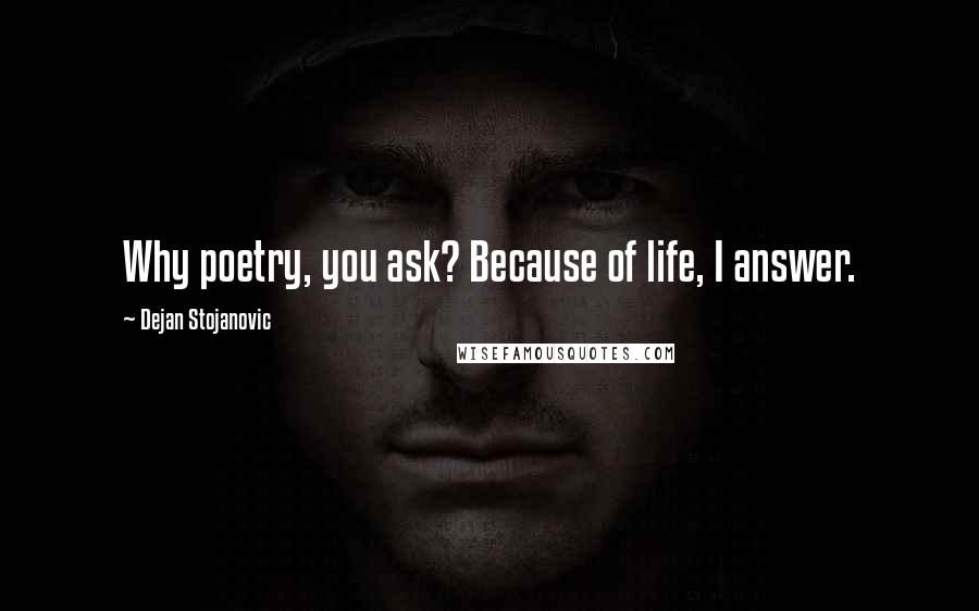Dejan Stojanovic Quotes: Why poetry, you ask? Because of life, I answer.
