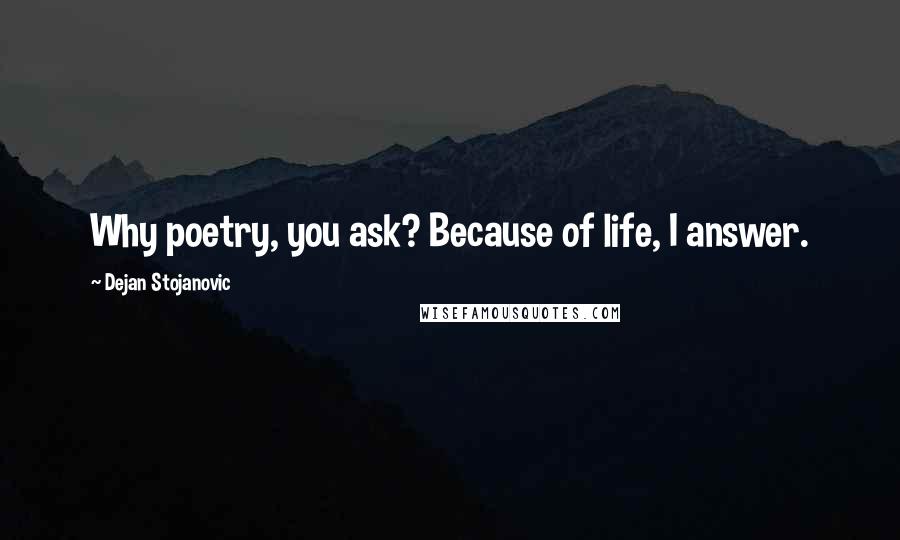 Dejan Stojanovic Quotes: Why poetry, you ask? Because of life, I answer.