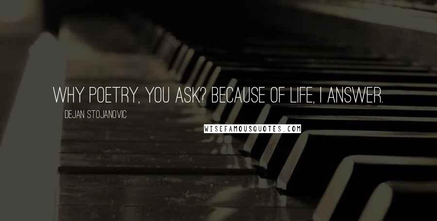 Dejan Stojanovic Quotes: Why poetry, you ask? Because of life, I answer.