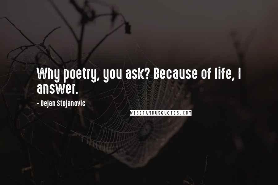 Dejan Stojanovic Quotes: Why poetry, you ask? Because of life, I answer.