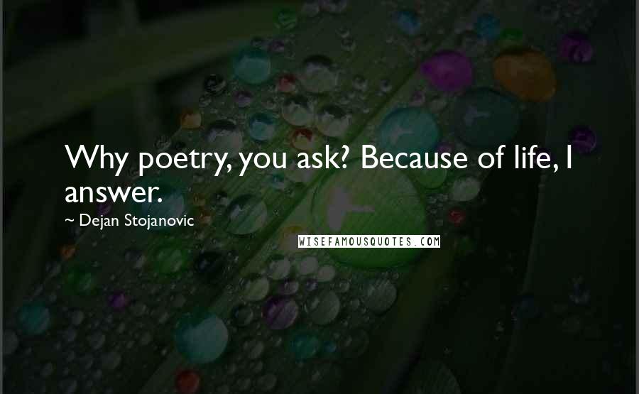 Dejan Stojanovic Quotes: Why poetry, you ask? Because of life, I answer.