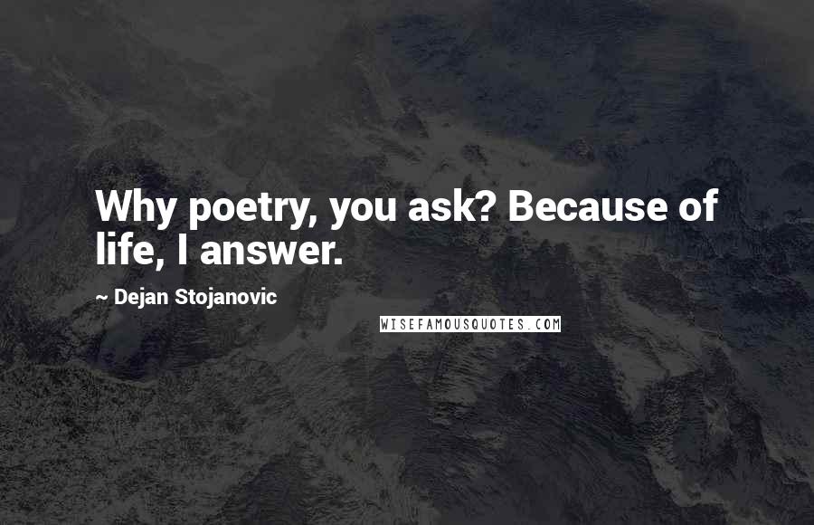 Dejan Stojanovic Quotes: Why poetry, you ask? Because of life, I answer.