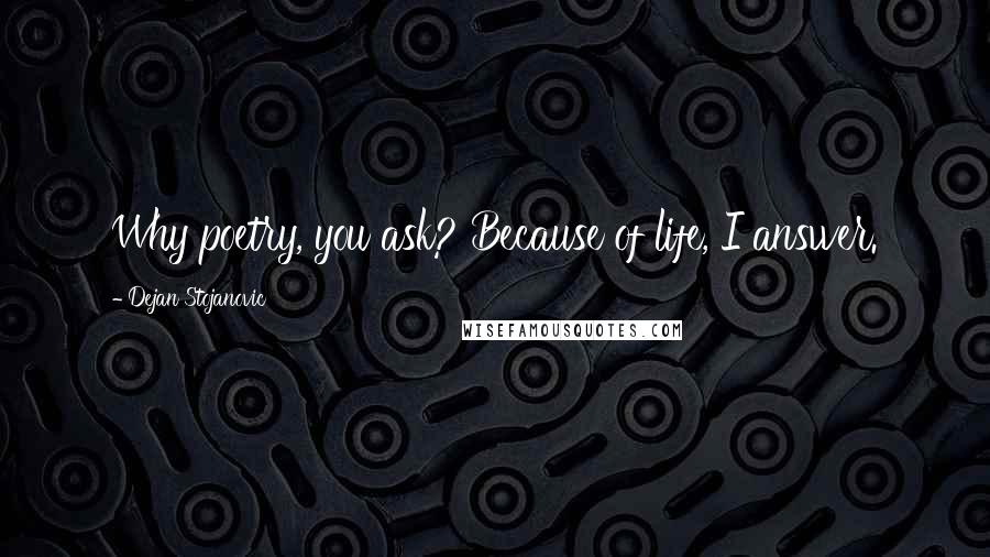 Dejan Stojanovic Quotes: Why poetry, you ask? Because of life, I answer.